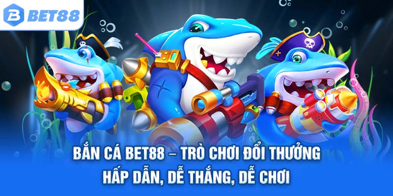 BẮN CÁ BET88 – Trò chơi đổi thưởng hấp dẫn, dễ thắng, dễ chơi